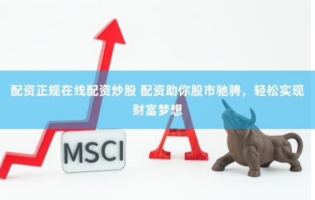 配资正规在线配资炒股 配资助你股市驰骋，轻松实现财富梦想