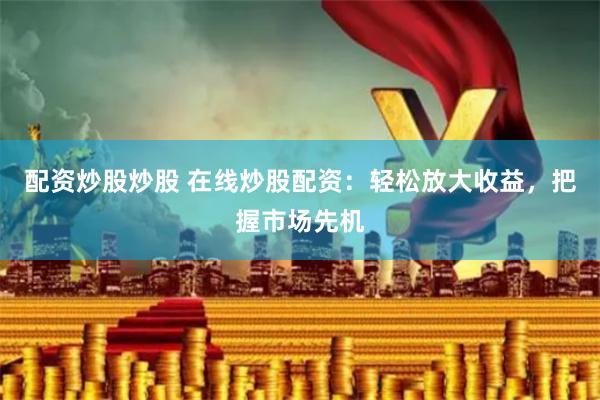 配资炒股炒股 在线炒股配资：轻松放大收益，把握市场先机