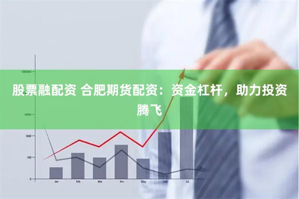 股票融配资 合肥期货配资：资金杠杆，助力投资腾飞