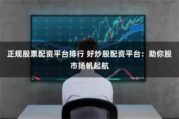 正规股票配资平台排行 好炒股配资平台：助你股市扬帆起航