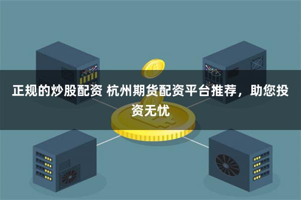 正规的炒股配资 杭州期货配资平台推荐，助您投资无忧