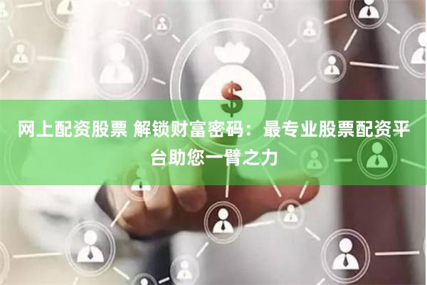 网上配资股票 解锁财富密码：最专业股票配资平台助您一臂之力