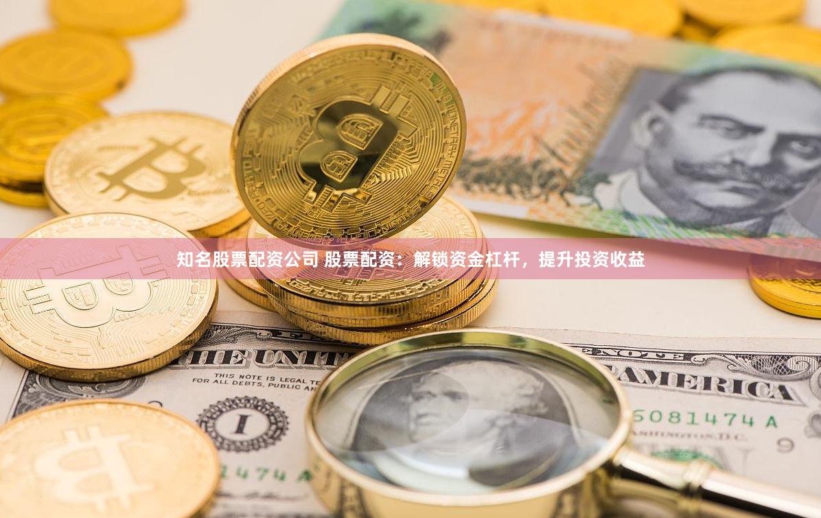 知名股票配资公司 股票配资：解锁资金杠杆，提升投资收益
