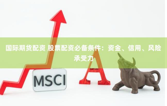 国际期货配资 股票配资必备条件：资金、信用、风险承受力