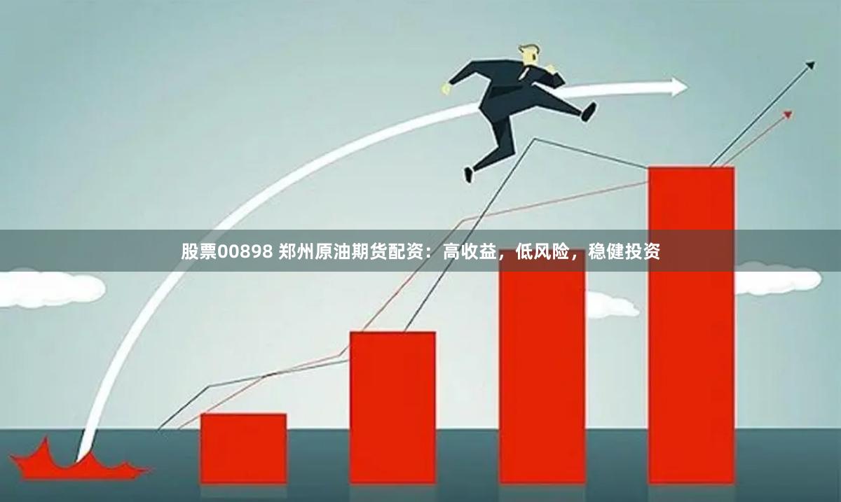 股票00898 郑州原油期货配资：高收益，低风险，稳健投资