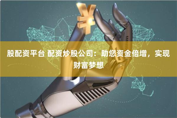 股配资平台 配资炒股公司：助您资金倍增，实现财富梦想