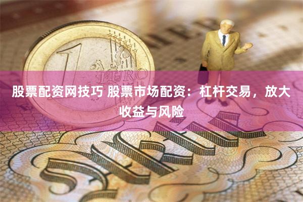 股票配资网技巧 股票市场配资：杠杆交易，放大收益与风险