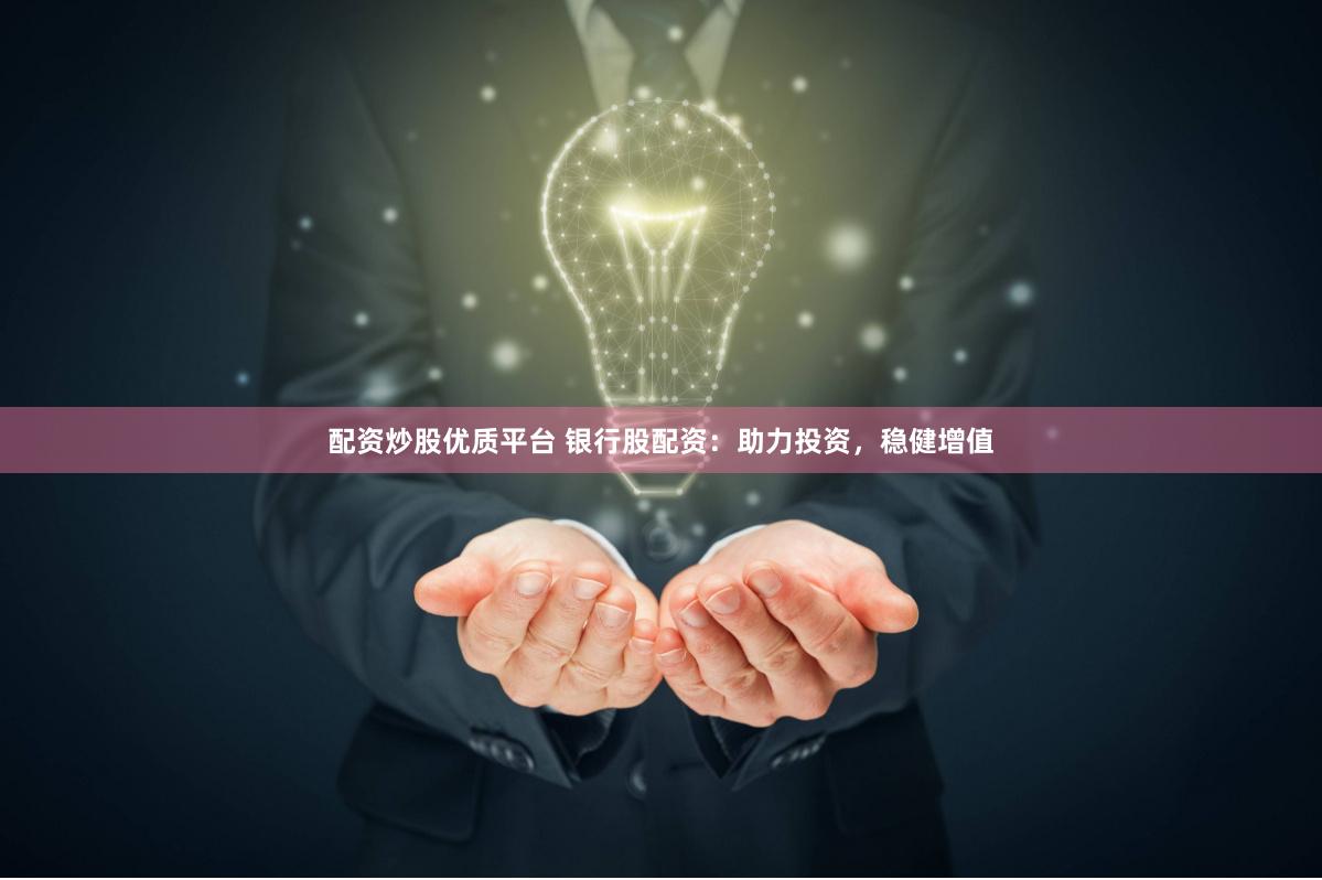 配资炒股优质平台 银行股配资：助力投资，稳健增值