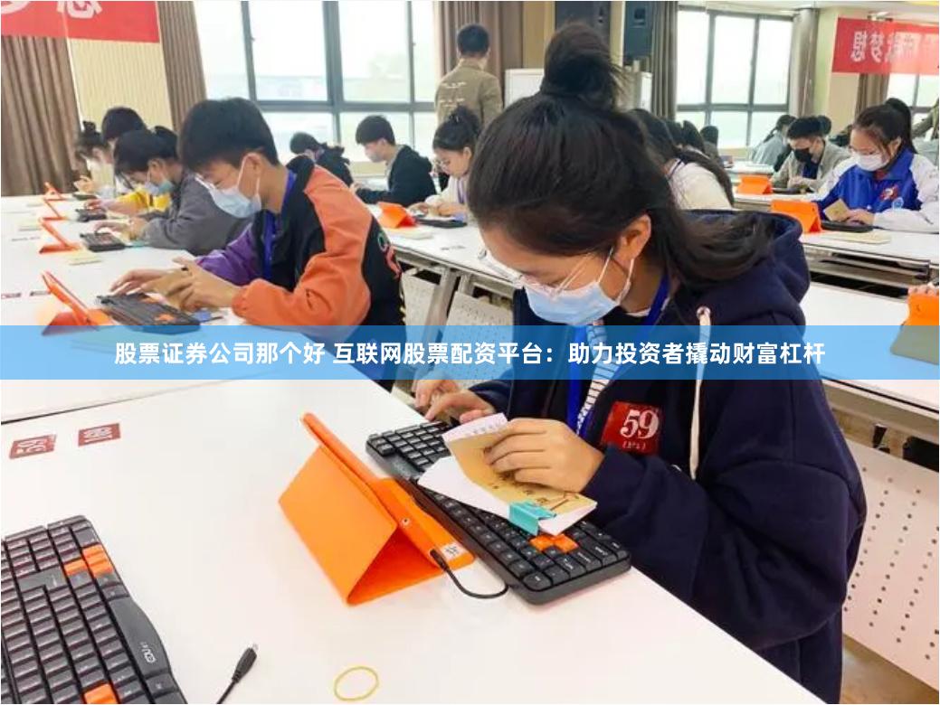 股票证券公司那个好 互联网股票配资平台：助力投资者撬动财富杠杆