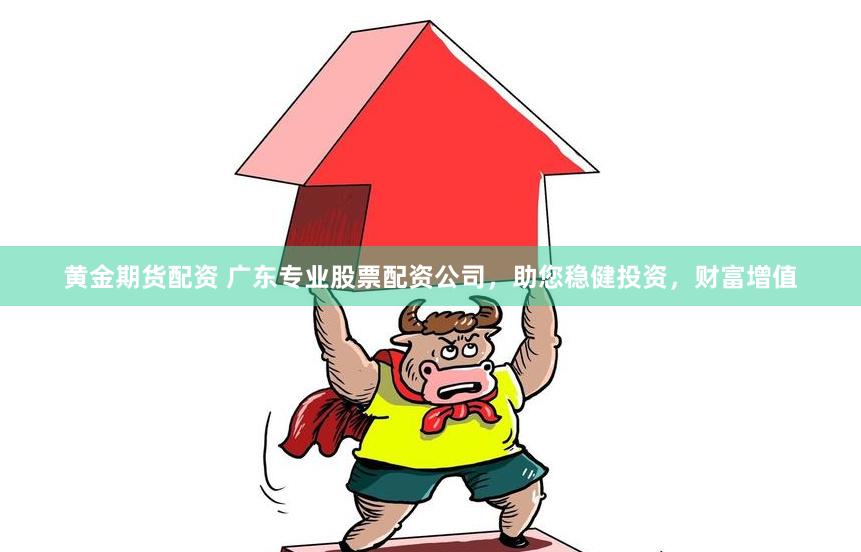 黄金期货配资 广东专业股票配资公司，助您稳健投资，财富增值