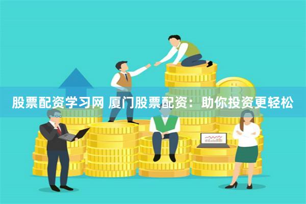 股票配资学习网 厦门股票配资：助你投资更轻松