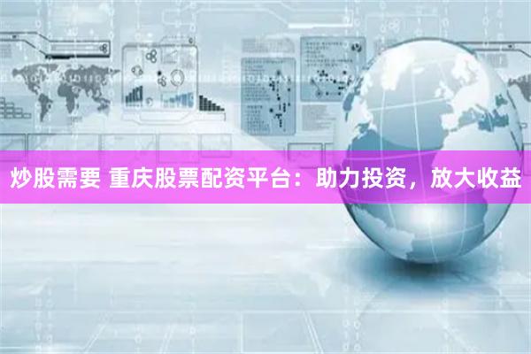 炒股需要 重庆股票配资平台：助力投资，放大收益