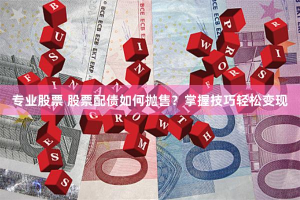 专业股票 股票配债如何抛售？掌握技巧轻松变现