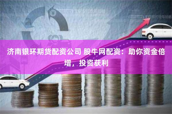 济南银环期货配资公司 股牛网配资：助你资金倍增，投资获利