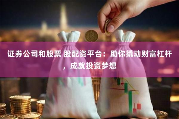 证券公司和股票 股配资平台：助你撬动财富杠杆，成就投资梦想