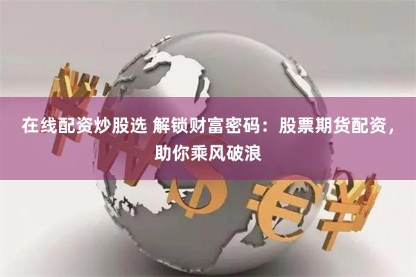 在线配资炒股选 解锁财富密码：股票期货配资，助你乘风破浪