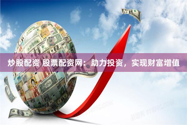 炒股配资 股票配资网：助力投资，实现财富增值