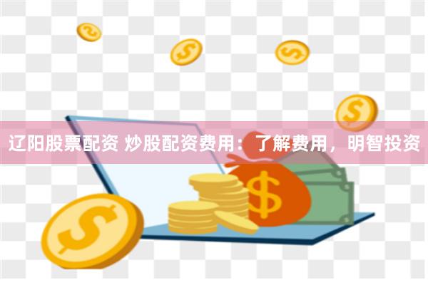 辽阳股票配资 炒股配资费用：了解费用，明智投资