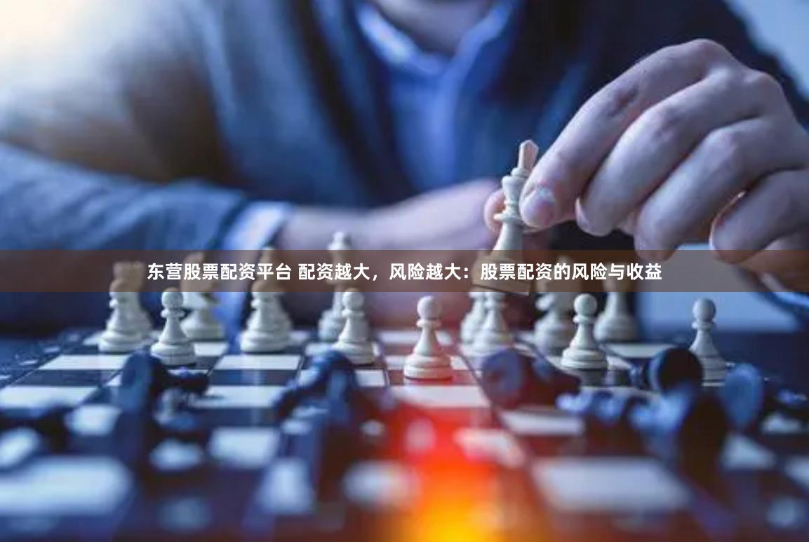 东营股票配资平台 配资越大，风险越大：股票配资的风险与收益