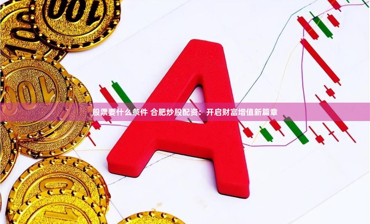 股票要什么条件 合肥炒股配资：开启财富增值新篇章