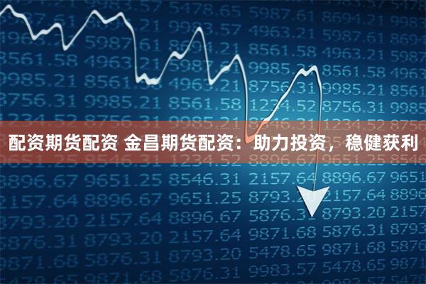 配资期货配资 金昌期货配资：助力投资，稳健获利