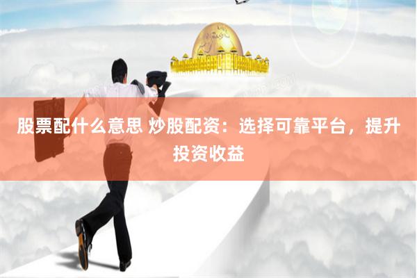 股票配什么意思 炒股配资：选择可靠平台，提升投资收益