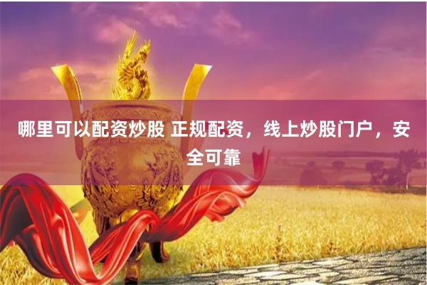 哪里可以配资炒股 正规配资，线上炒股门户，安全可靠