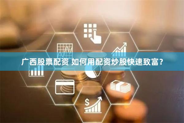 广西股票配资 如何用配资炒股快速致富？