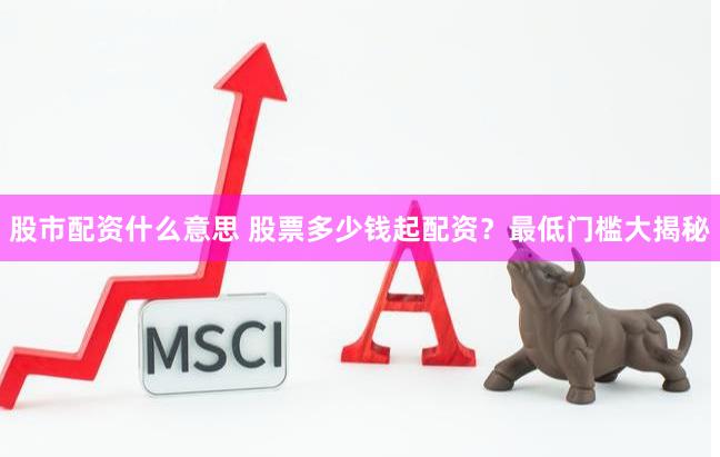 股市配资什么意思 股票多少钱起配资？最低门槛大揭秘
