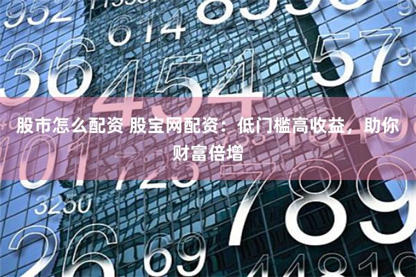 股市怎么配资 股宝网配资：低门槛高收益，助你财富倍增