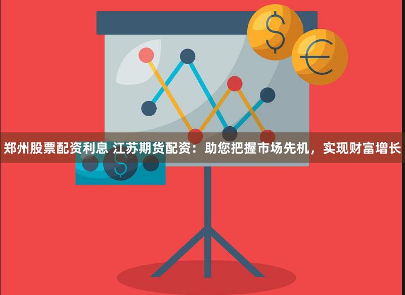 郑州股票配资利息 江苏期货配资：助您把握市场先机，实现财富增长