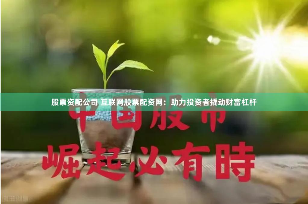 股票资配公司 互联网股票配资网：助力投资者撬动财富杠杆