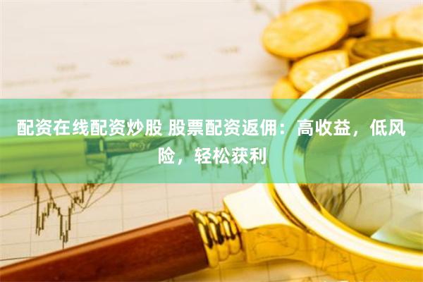 配资在线配资炒股 股票配资返佣：高收益，低风险，轻松获利