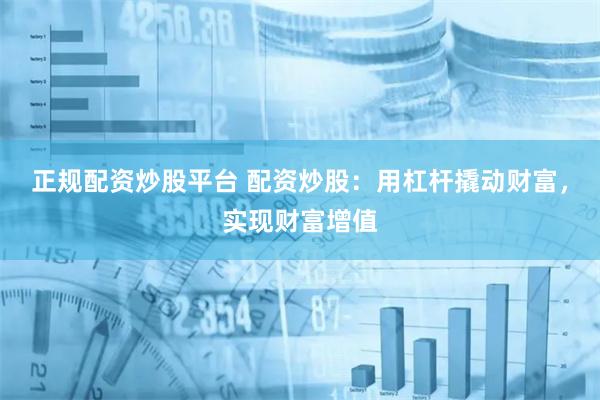 正规配资炒股平台 配资炒股：用杠杆撬动财富，实现财富增值