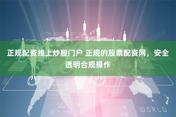 正规配资线上炒股门户 正规的股票配资网，安全透明合规操作