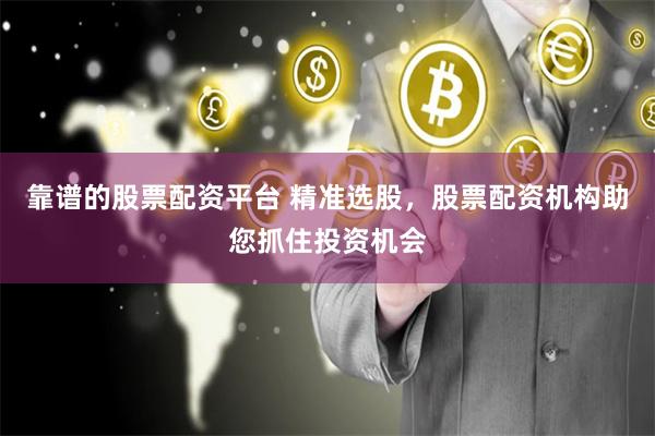 靠谱的股票配资平台 精准选股，股票配资机构助您抓住投资机会