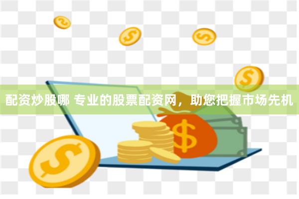 配资炒股哪 专业的股票配资网，助您把握市场先机
