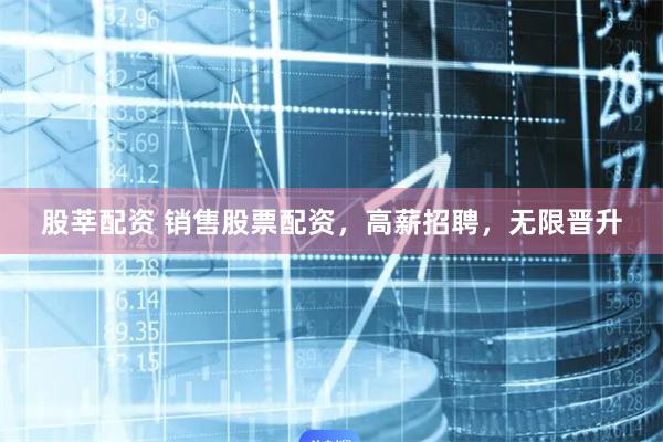 股莘配资 销售股票配资，高薪招聘，无限晋升