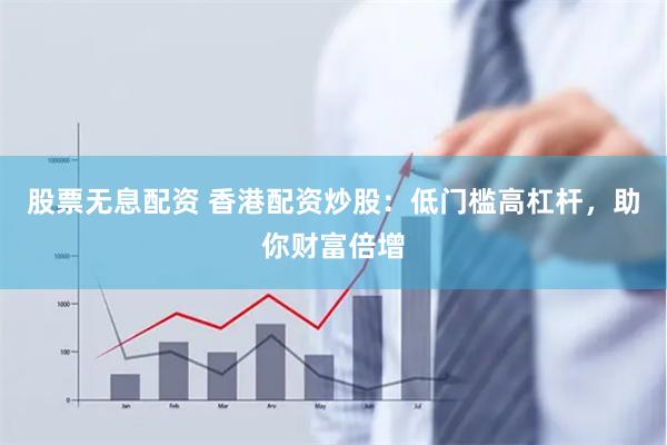 股票无息配资 香港配资炒股：低门槛高杠杆，助你财富倍增