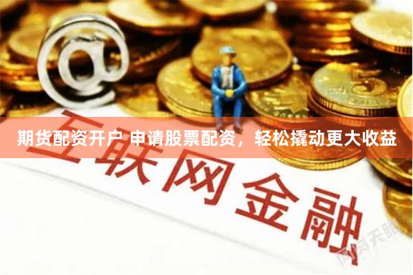期货配资开户 申请股票配资，轻松撬动更大收益