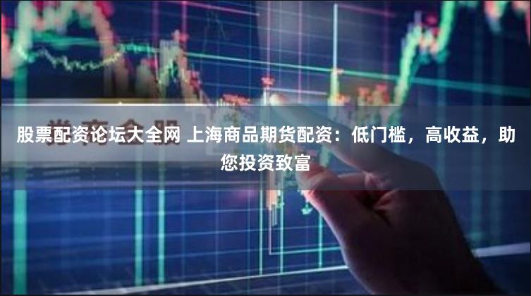 股票配资论坛大全网 上海商品期货配资：低门槛，高收益，助您投资致富