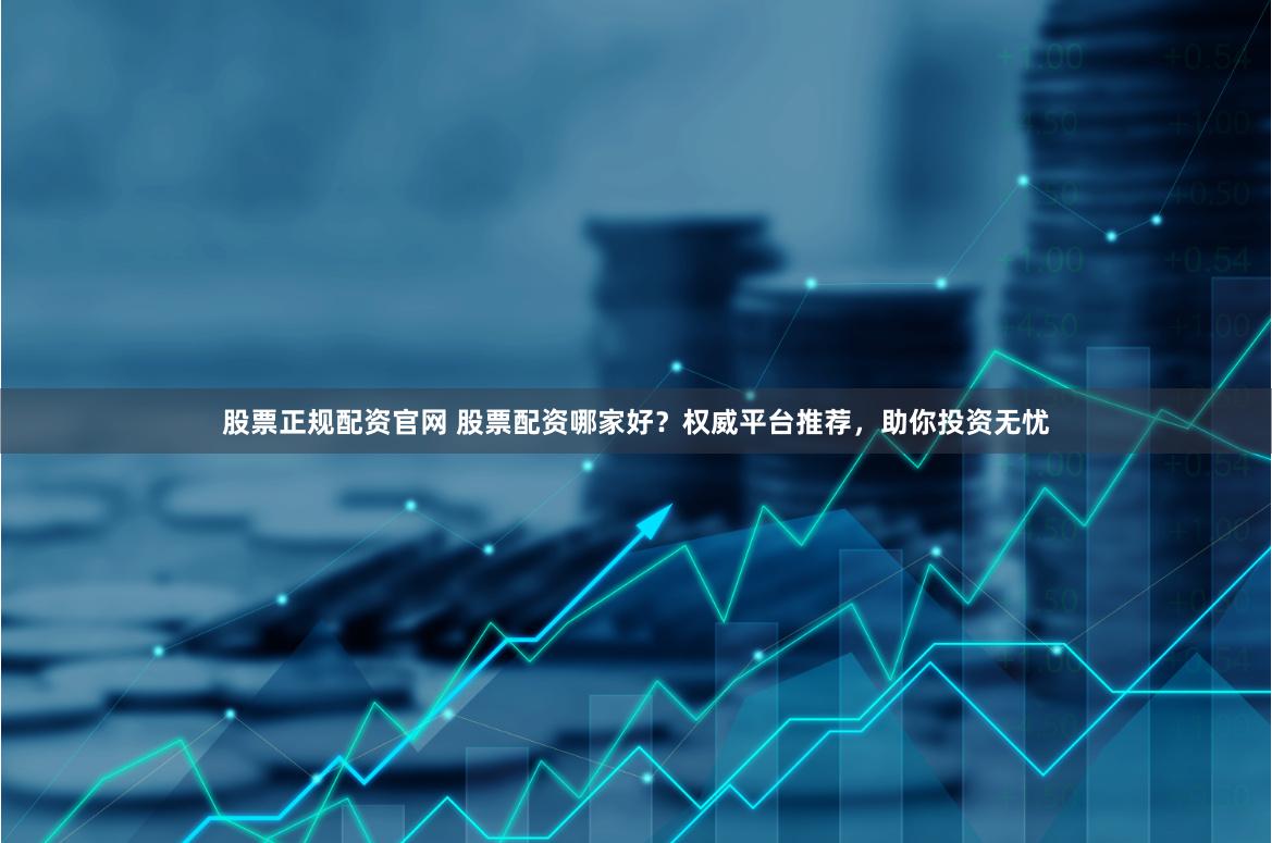 股票正规配资官网 股票配资哪家好？权威平台推荐，助你投资无忧