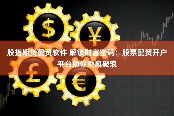 股指期货配资软件 解锁财富密码：股票配资开户平台助你乘风破浪
