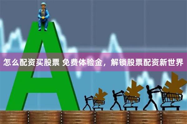 怎么配资买股票 免费体验金，解锁股票配资新世界