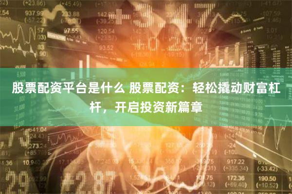 股票配资平台是什么 股票配资：轻松撬动财富杠杆，开启投资新篇章