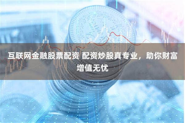 互联网金融股票配资 配资炒股真专业，助你财富增值无忧