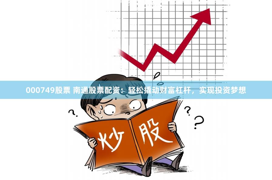 000749股票 南通股票配资：轻松撬动财富杠杆，实现投资梦想