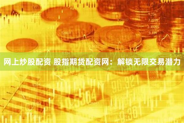 网上炒股配资 股指期货配资网：解锁无限交易潜力