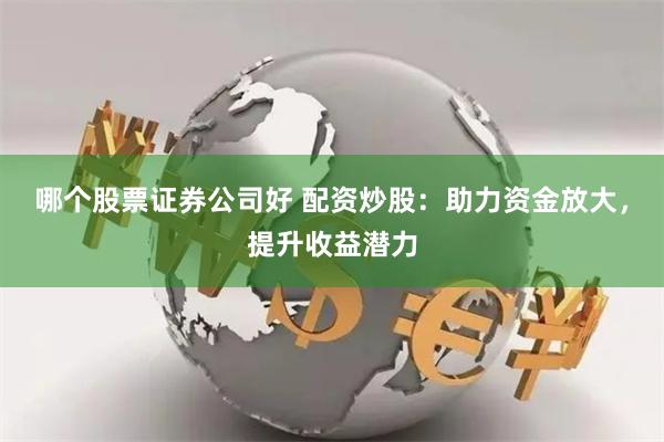 哪个股票证券公司好 配资炒股：助力资金放大，提升收益潜力