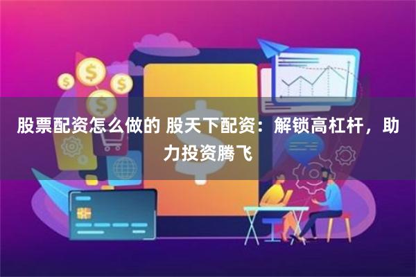 股票配资怎么做的 股天下配资：解锁高杠杆，助力投资腾飞